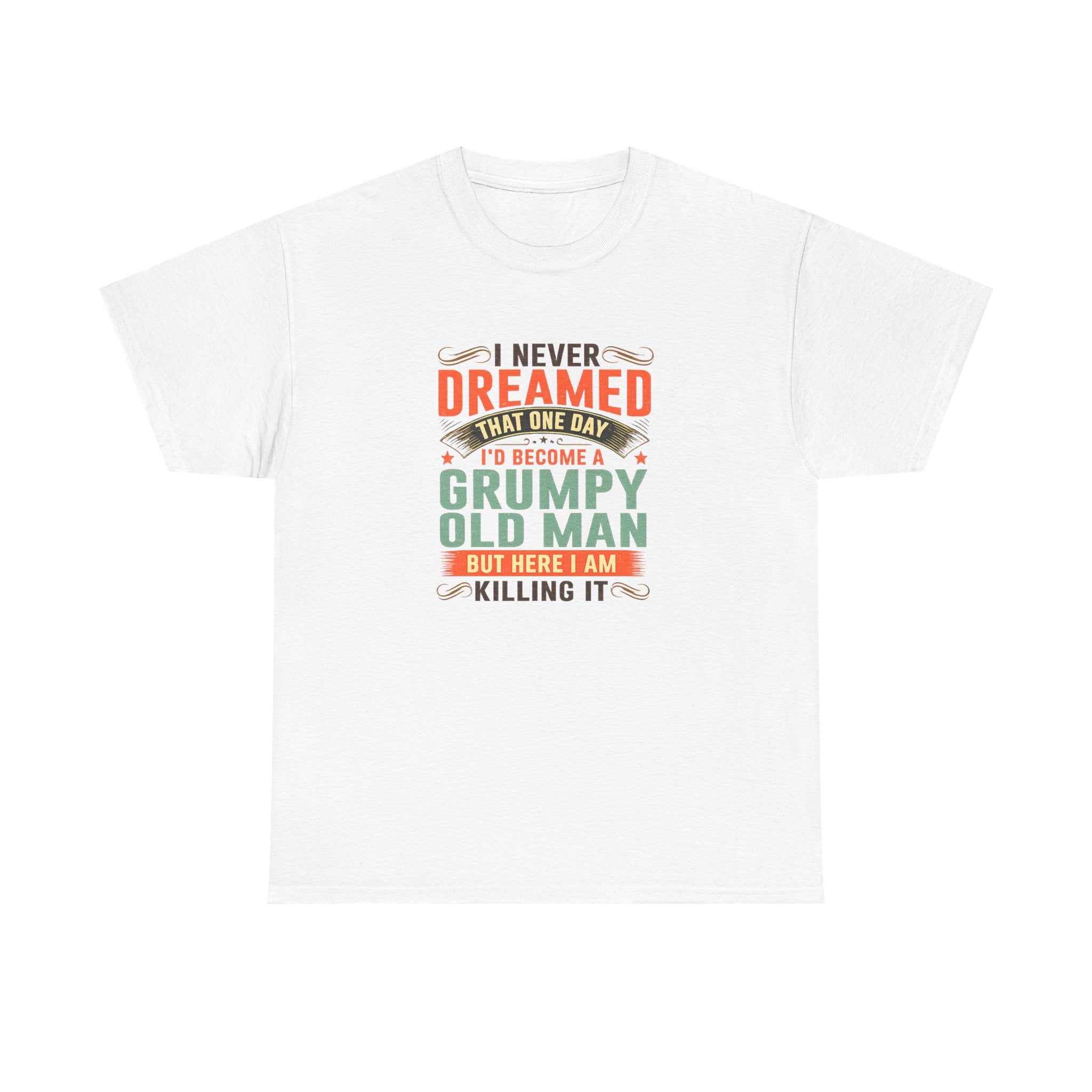 Grumpy Old Man T-Shirt — "I Never Dreamed I’d Become a Grumpy Old Man but Here I Am Killing It"