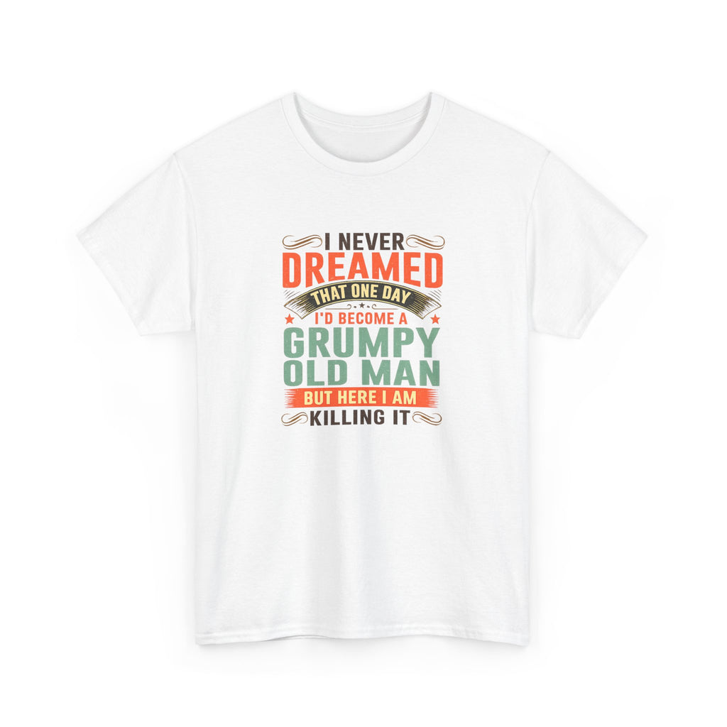 Grumpy Old Man T-Shirt — "I Never Dreamed I’d Become a Grumpy Old Man but Here I Am Killing It"