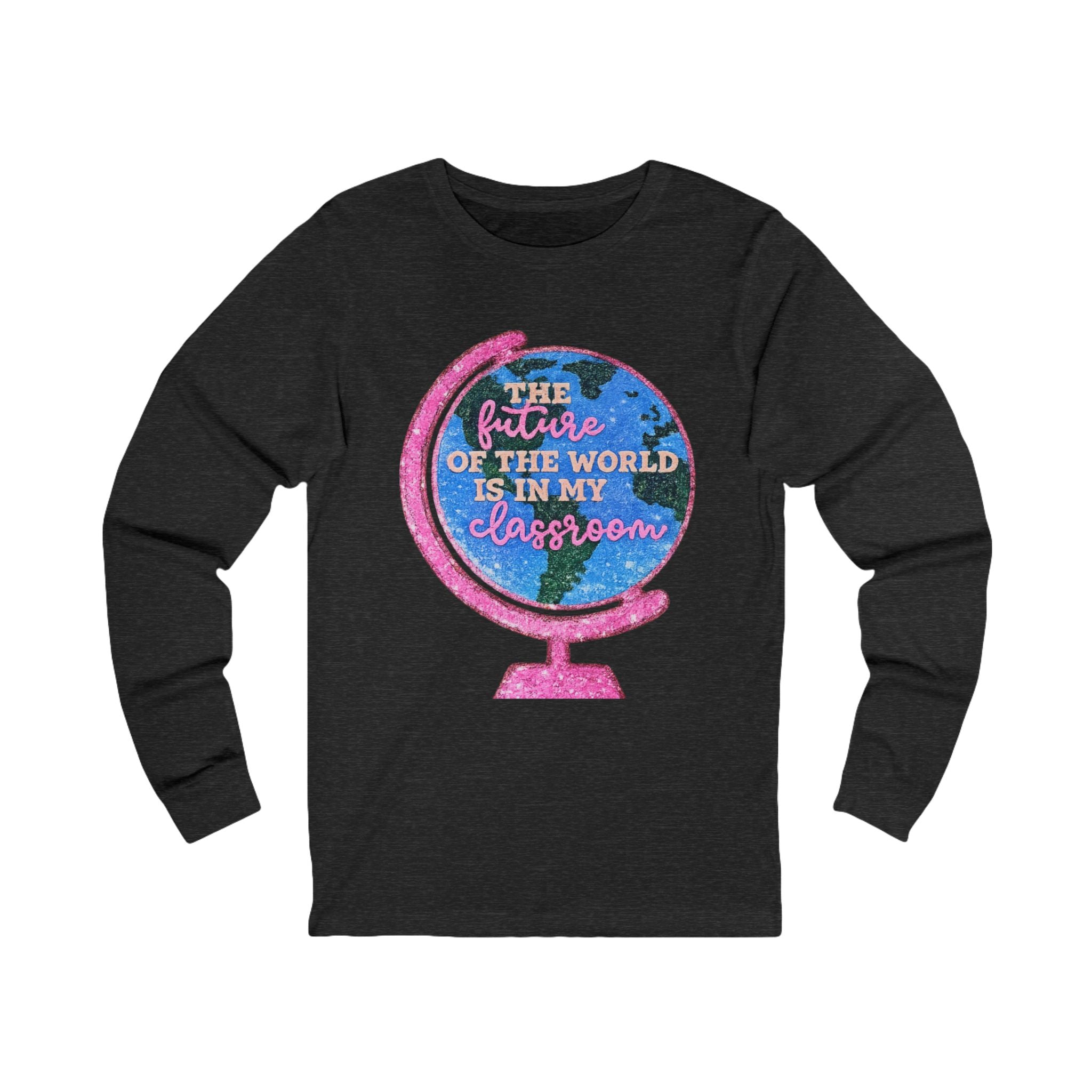 Long Sleeve Tee — "The Future of the World Is in My Classroom" Teacher Shirt